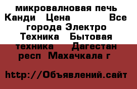 микровалновая печь Канди › Цена ­ 1 500 - Все города Электро-Техника » Бытовая техника   . Дагестан респ.,Махачкала г.